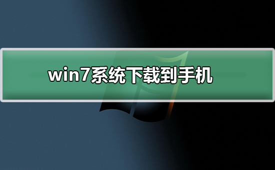 win7系统如何下载到手机 win7系统下载到手机的方法及步骤