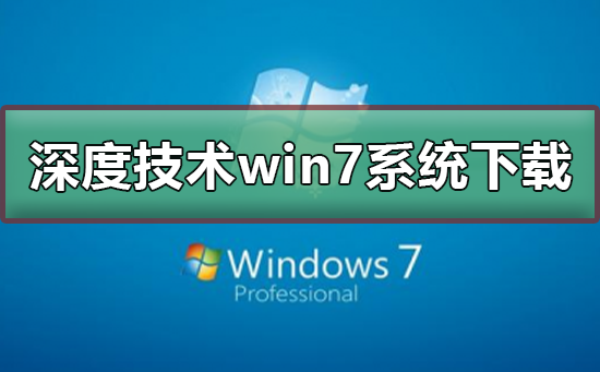 深度技术win7系统在哪下载 深度技术win7系统下载及安装教程