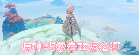 原神45级岩本怎么打 原神45级岩本低配通关打法攻略