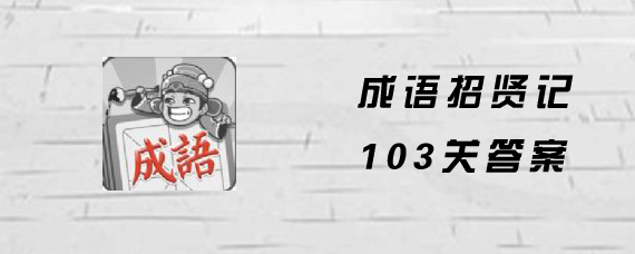 成语招贤记103关答案是什么 微信成语招贤记103关答案大全