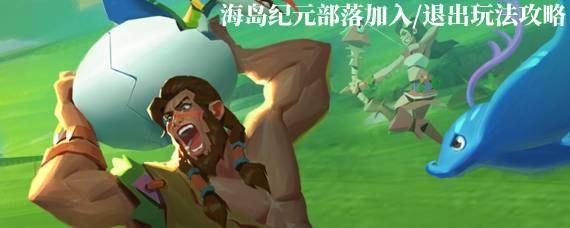 海岛纪元怎么退出部落 海岛纪元部落加入/退出玩法攻略