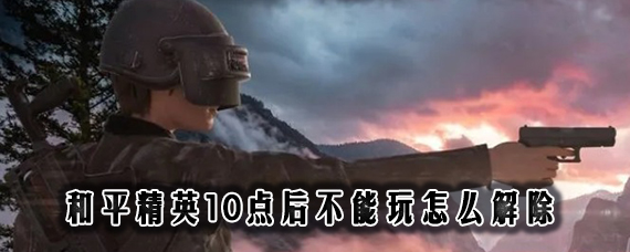 和平精英22点到8点不能玩怎么解除 和平精英时间限制解除方法