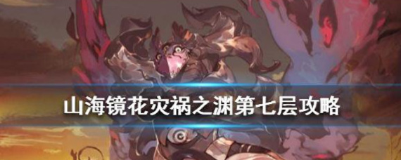 山海镜花灾祸之渊第七层怎么打 灾祸之渊7层攻略