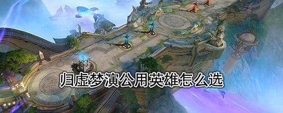王者荣耀归虚梦演该选什么英雄 王者荣耀归虚梦演英雄推荐