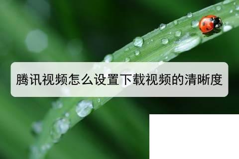 腾讯视频下载的视频怎么传给别人_腾讯视频怎么设置下载视频的清晰度