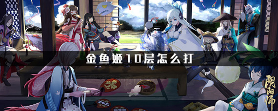阴阳师金鱼姬十层怎么打 金鱼姬十层最简单过法