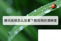 腾讯视频下载的视频怎么传给别人_腾讯视频怎么设置下载视频的清晰度