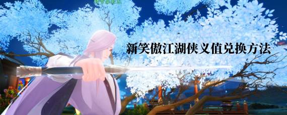 新笑傲江湖侠义值在哪里兑换 新笑傲江湖侠义值兑换方法