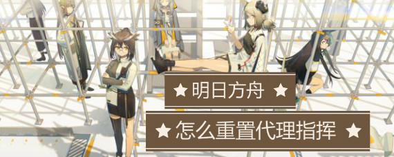 明日方舟怎么重置代理指挥 明日方舟代理指挥设置方法
