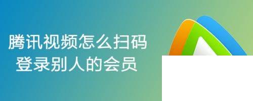 腾讯视频怎么扫码登录别人的会员