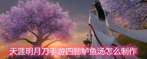 天涯明月刀手游四腮鲈鱼汤怎么制作 四腮鲈鱼汤食谱配方详解