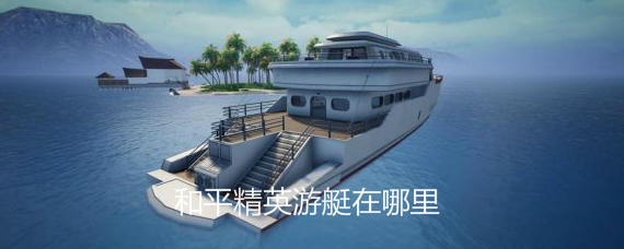 和平精英夏日游艇去哪找 和平精英游艇位置