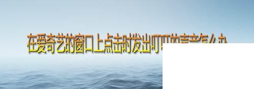 在爱奇艺的窗口上点击时发出叮叮的声音怎么办