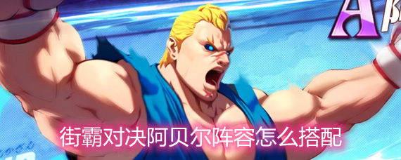 街霸对决阿贝尔阵容怎么搭配 阿贝尔阵容搭配详解