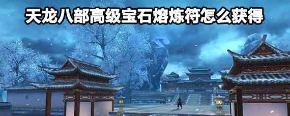 天龙八部高级宝石熔炼符获取方法 天龙八部手游高级宝石熔炼符怎么获得