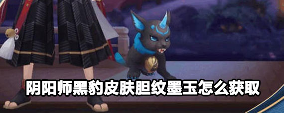 阴阳师黑豹皮肤胆纹墨玉获取攻略 阴阳师黑豹皮肤胆纹墨玉怎么得