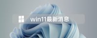 2021最新微软Win11最新消息资讯大全