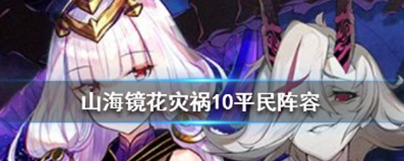 山海镜花灾祸之渊10层怎么打 灾祸之渊第十层攻略