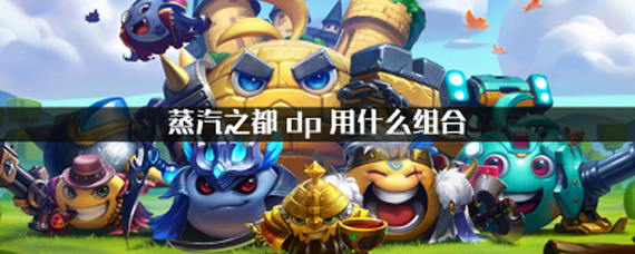 不思议迷宫蒸汽之都dp用什么组合 蒸汽之都dp组合推荐