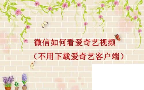 爱奇艺下载旧版_微信如何看爱奇艺视频(不用下载爱奇艺客户端)