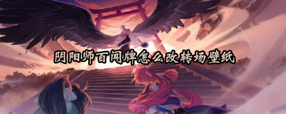 阴阳师百闻牌改转场壁纸怎么改 阴阳师百闻牌改转场壁纸怎么换