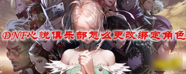 dnf心悦俱乐部怎么换绑角色 dnf心悦俱乐部如何换绑角色