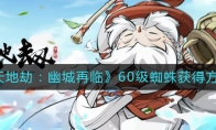 《天地劫：幽城再临》60级蜘蛛获得方法