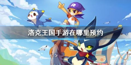 洛克王国手游什么时候出 洛克王国手游怎么预约