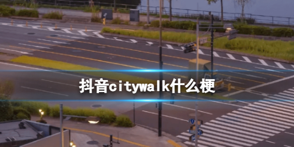 抖音citywalk什么梗 抖音citywalk梗的意思介绍