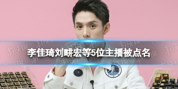 李佳琦刘畊宏等5位主播被点名 李佳琦刘畊宏辛巴等5位主播被点名