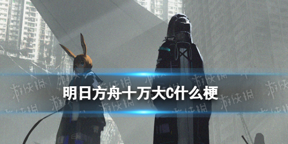 《明日方舟》十万大C什么梗 十万大C什么意思