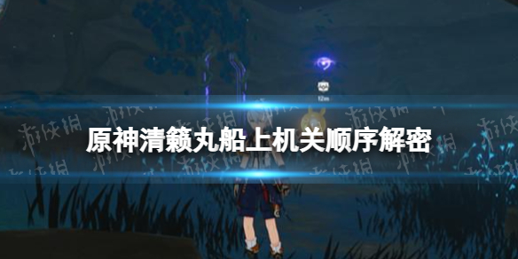 《原神》清籁丸船上机关怎么解 原神清籁丸船上机关顺序解密