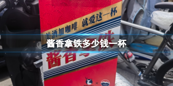 酱香拿铁多少钱一杯 瑞幸酱香拿铁价格