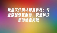 硬盘文件损坏修复价格：专业数据恢复服务，快速解决您的硬盘问题