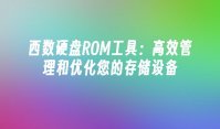 西数硬盘ROM工具：高效管理和优化您的存储设备