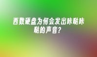 西数硬盘为何会发出咔哒咔哒的声音？
