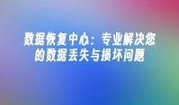 数据恢复中心：专业解决您的数据丢失与损坏问题