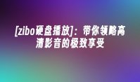 [zibo硬盘播放]：带你领略高清影音的极致享受