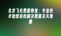 北京飞克数据恢复：专业技术助您轻松解决数据丢失难题