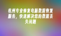 杭州专业修复电脑数据恢复服务，快速解决您的数据丢失问题