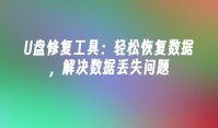 U盘修复工具：轻松恢复数据，解决数据丢失问题