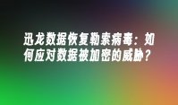 迅龙数据恢复勒索病毒：如何应对数据被加密的威胁？