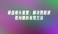 硬盘磁头重置：解决数据读取问题的有效方法