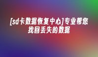 [sd卡数据恢复中心]专业帮您找回丢失的数据