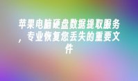 苹果电脑硬盘数据提取服务，专业恢复您丢失的重要文件