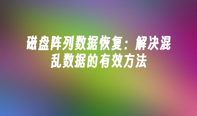 磁盘阵列数据恢复：解决混乱数据的有效方法