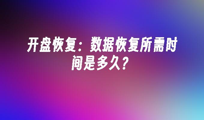 开盘恢复：数据恢复所需时间是多久？