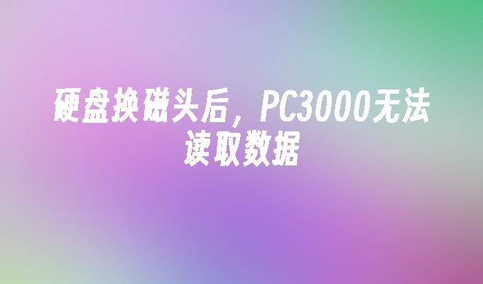 硬盘换磁头后，PC3000无法读取数据