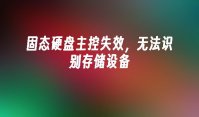 固态硬盘主控失效，无法识别存储设备