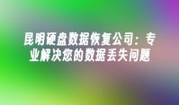 昆明硬盘数据恢复公司：专业解决您的数据丢失问题